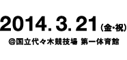 2014.3.21(金・祝)＠国立代々木競技場 第一体育館