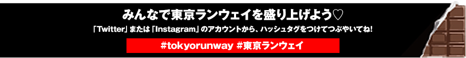 みんなで東京ランウェイを盛り上げよう 「Twitter」または「Instagram」のアカウントから、ハッシュタグをつけてつぶやいてね! #tokyorunway #東京ランウェイ