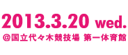 2013.3.20 Wed. @国立代々木競技場 第一体育館