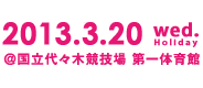 2013.3.20 Wed. @国立代々木競技場 第一体育館